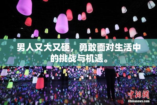 男人又大又硬，勇敢面对生活中的挑战与机遇。