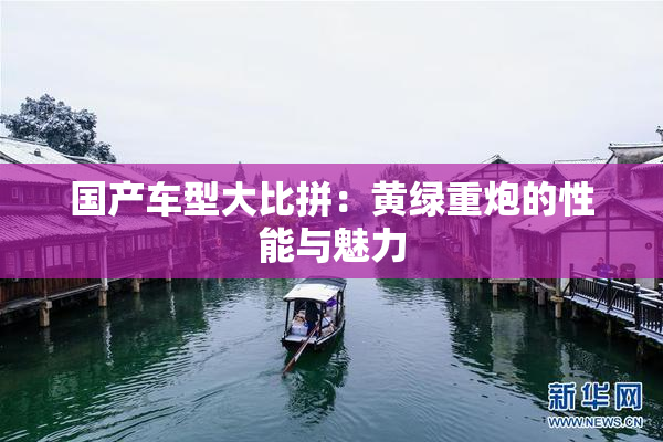 国产车型大比拼：黄绿重炮的性能与魅力