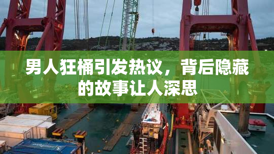男人狂桶引发热议，背后隐藏的故事让人深思