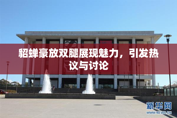 貂蝉豪放双腿展现魅力，引发热议与讨论
