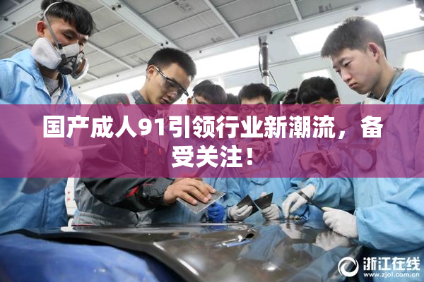国产成人91引领行业新潮流，备受关注！