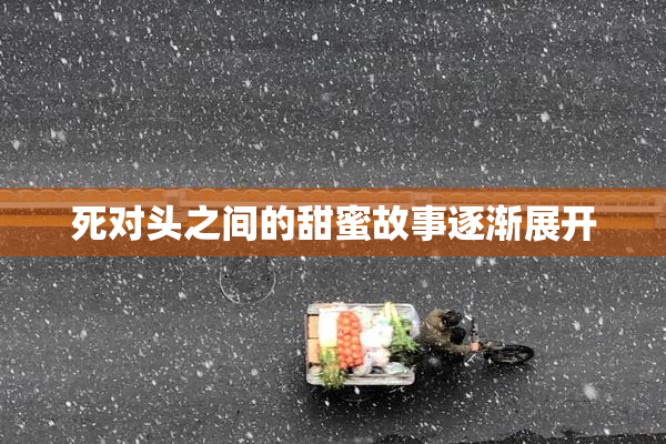 死对头之间的甜蜜故事逐渐展开