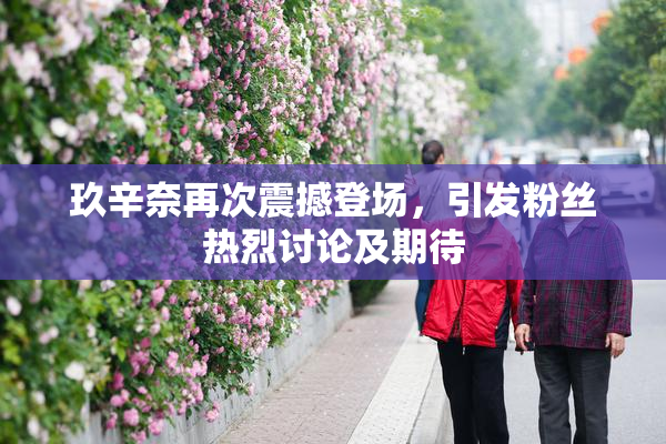玖辛奈再次震撼登场，引发粉丝热烈讨论及期待