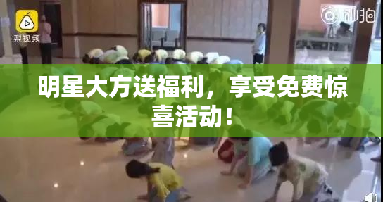 明星大方送福利，享受免费惊喜活动！