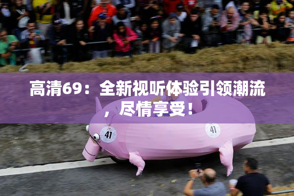 高清69：全新视听体验引领潮流，尽情享受！