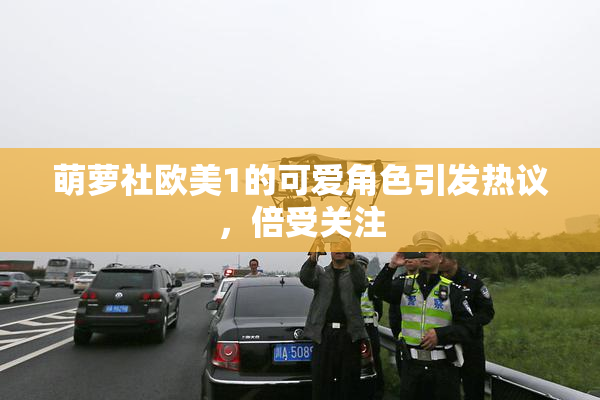 萌萝社欧美1的可爱角色引发热议，倍受关注