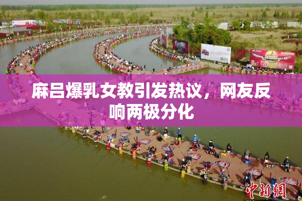 麻吕爆乳女教引发热议，网友反响两极分化