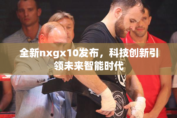 全新nxgx10发布，科技创新引领未来智能时代
