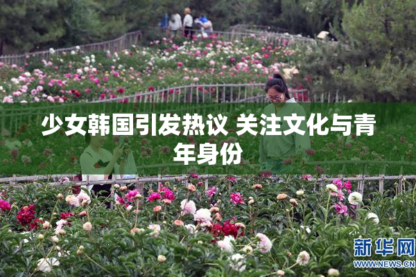 少女韩国引发热议 关注文化与青年身份