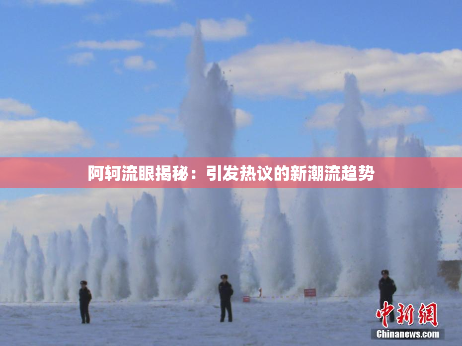 阿轲流眼揭秘：引发热议的新潮流趋势