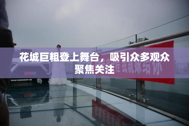 花城巨粗登上舞台，吸引众多观众聚焦关注