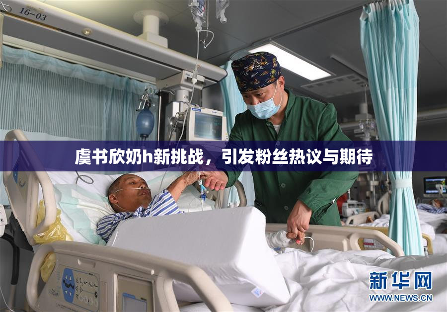 虞书欣奶h新挑战，引发粉丝热议与期待
