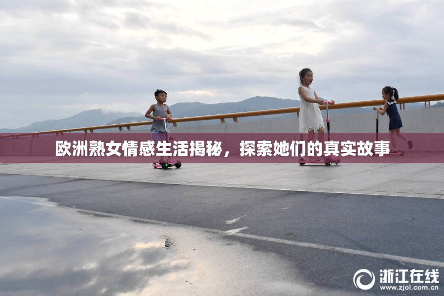 欧洲熟女情感生活揭秘，探索她们的真实故事