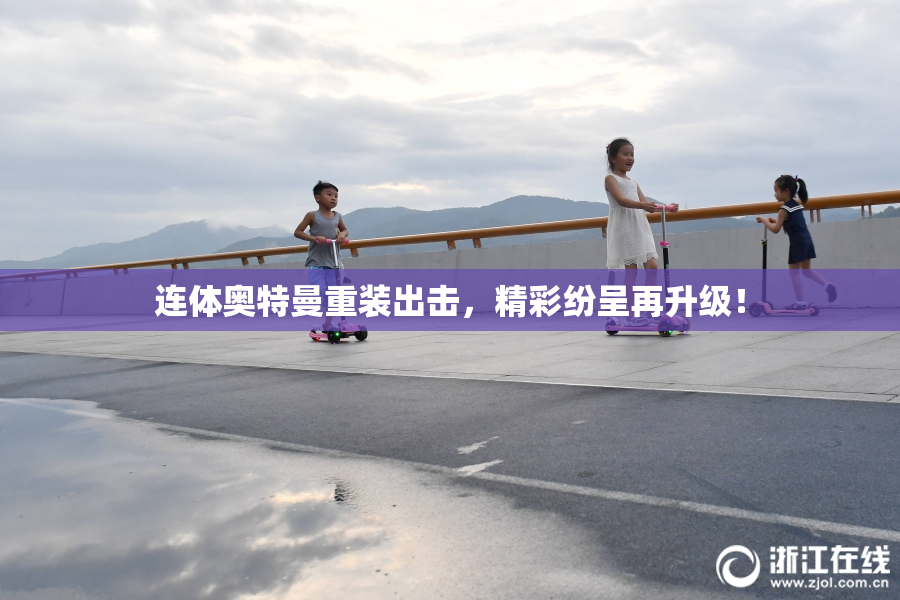 连体奥特曼重装出击，精彩纷呈再升级！
