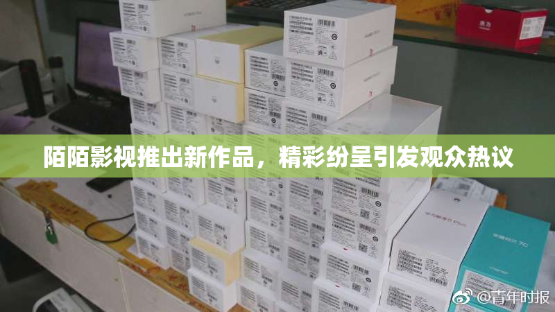 陌陌影视推出新作品，精彩纷呈引发观众热议