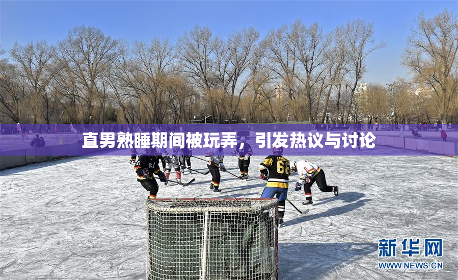 直男熟睡期间被玩弄，引发热议与讨论
