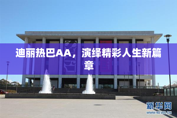迪丽热巴AA，演绎精彩人生新篇章