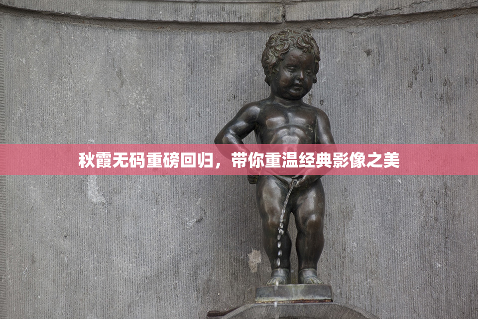 秋霞无码重磅回归，带你重温经典影像之美