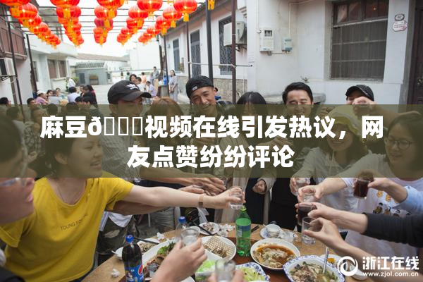 麻豆🔞视频在线引发热议，网友点赞纷纷评论
