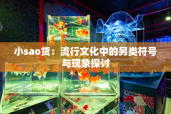 小sao货：流行文化中的另类符号与现象探讨