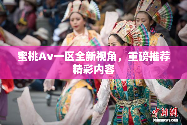 蜜桃Av一区全新视角，重磅推荐精彩内容