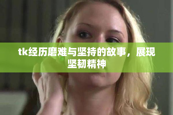 tk经历磨难与坚持的故事，展现坚韧精神