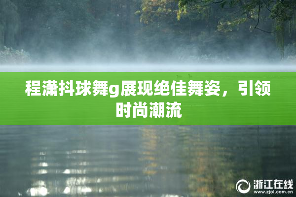 程潇抖球舞g展现绝佳舞姿，引领时尚潮流