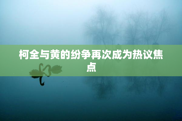 柯全与黄的纷争再次成为热议焦点