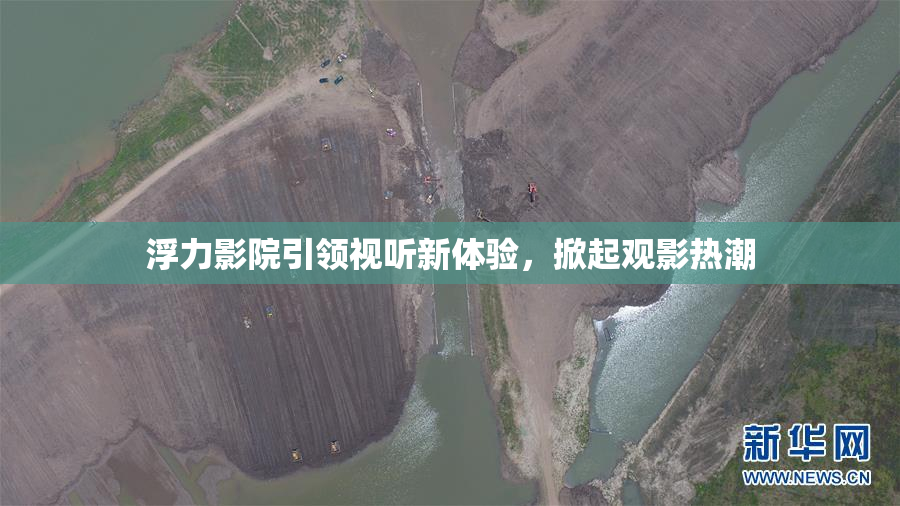 浮力影院引领视听新体验，掀起观影热潮