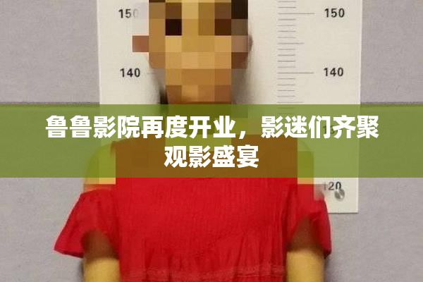 鲁鲁影院再度开业，影迷们齐聚观影盛宴