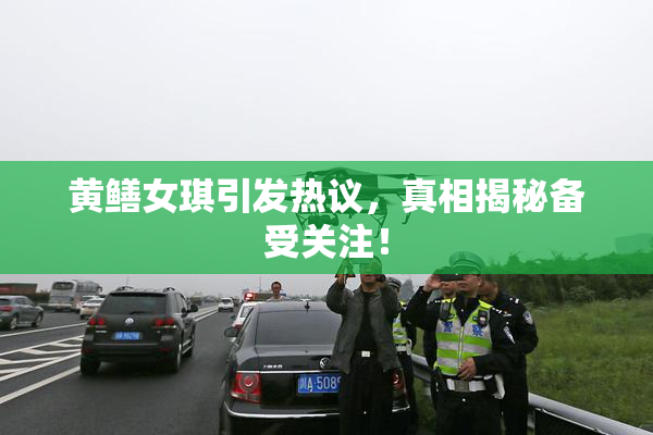 黄鳝女琪引发热议，真相揭秘备受关注！