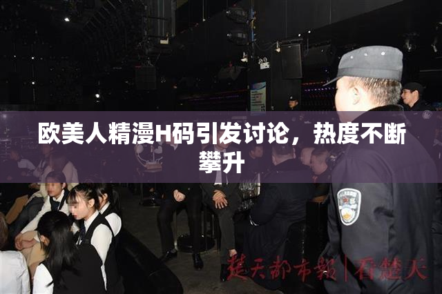 欧美人精漫H码引发讨论，热度不断攀升