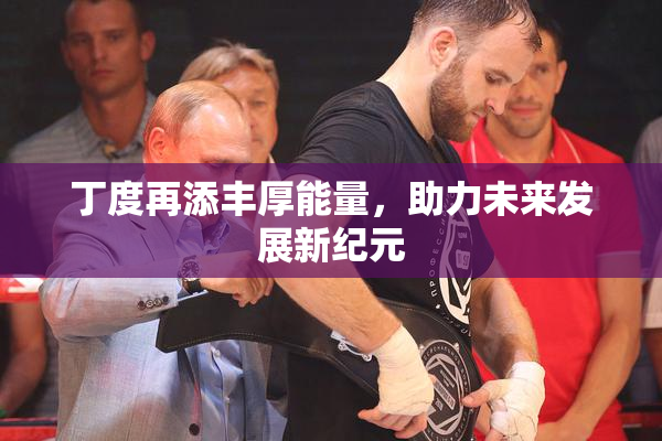 丁度再添丰厚能量，助力未来发展新纪元