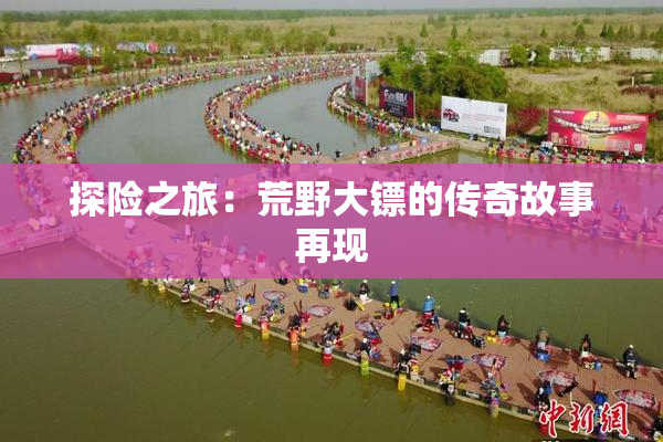 探险之旅：荒野大镖的传奇故事再现
