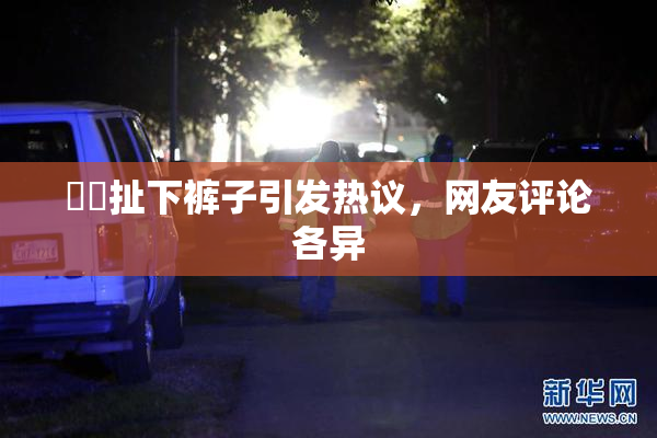 妺妺扯下裤子引发热议，网友评论各异