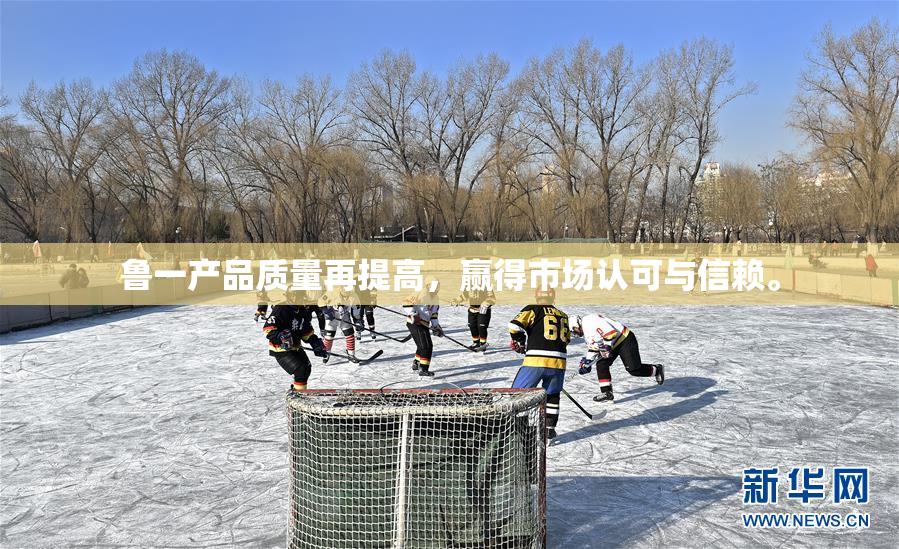 鲁一产品质量再提高，赢得市场认可与信赖。