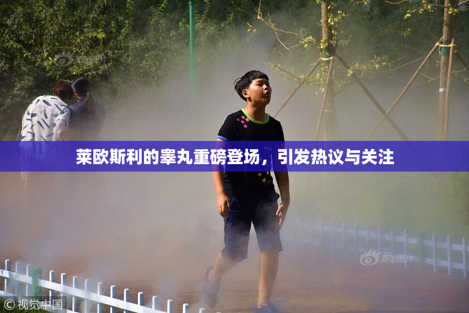 莱欧斯利的睾丸重磅登场，引发热议与关注