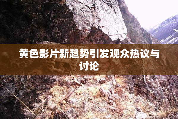 黄色影片新趋势引发观众热议与讨论