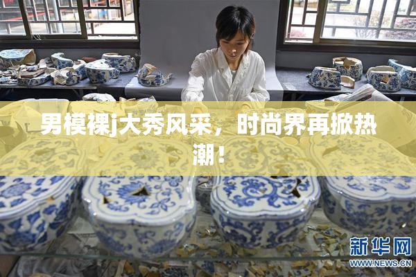男模裸j大秀风采，时尚界再掀热潮！