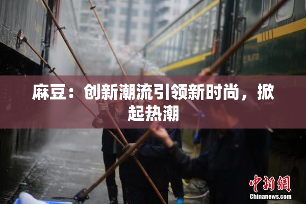 麻豆：创新潮流引领新时尚，掀起热潮