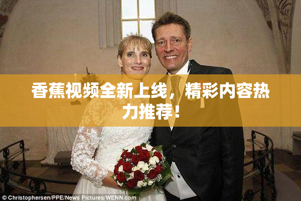 香蕉视频全新上线，精彩内容热力推荐！