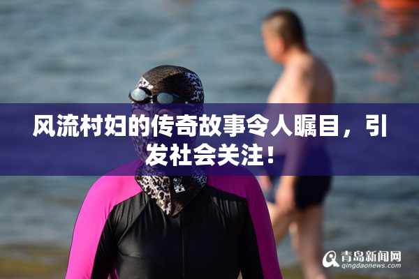 风流村妇的传奇故事令人瞩目，引发社会关注！
