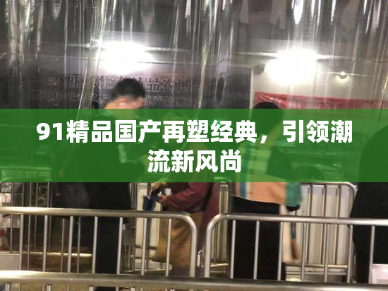91精品国产再塑经典，引领潮流新风尚