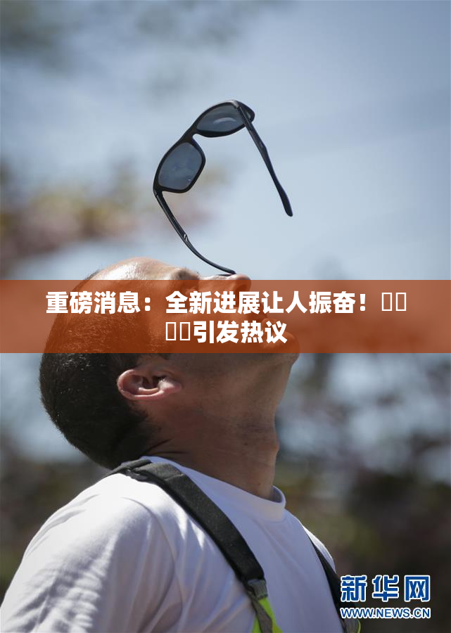重磅消息：全新进展让人振奋！馃悢馃悢引发热议