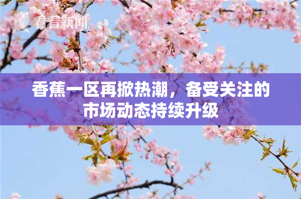 香蕉一区再掀热潮，备受关注的市场动态持续升级