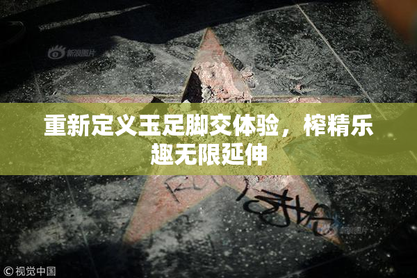 重新定义玉足脚交体验，榨精乐趣无限延伸