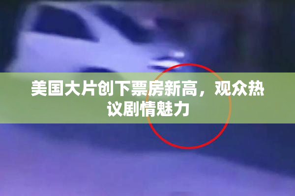 美国大片创下票房新高，观众热议剧情魅力