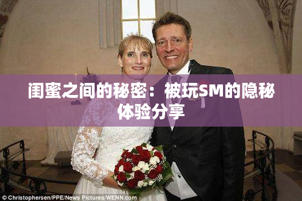 闺蜜之间的秘密：被玩SM的隐秘体验分享
