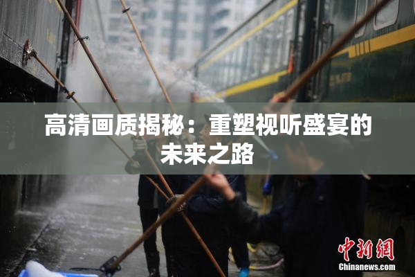 高清画质揭秘：重塑视听盛宴的未来之路