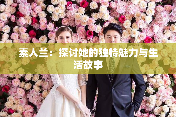 素人兰：探讨她的独特魅力与生活故事
